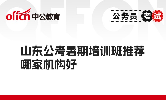 山东公考暑期培训班推荐哪家机构好 山东公考暑期培训班推荐哪家机构好