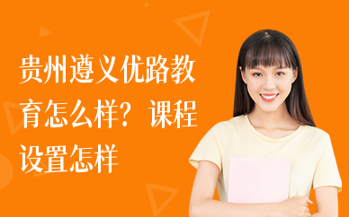 贵州遵义优路教育怎么样？课程设置怎样