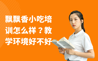 飘飘香小吃培训怎么样？教学环境好不好