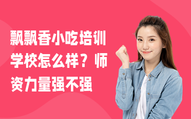飘飘香小吃培训学校怎么样？师资力量强不强